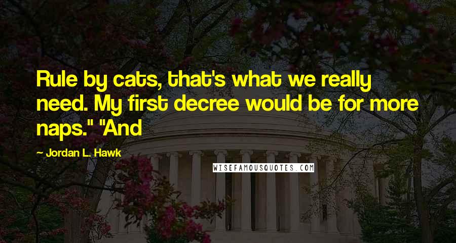 Jordan L. Hawk Quotes: Rule by cats, that's what we really need. My first decree would be for more naps." "And