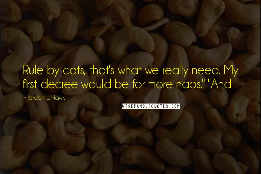 Jordan L. Hawk Quotes: Rule by cats, that's what we really need. My first decree would be for more naps." "And