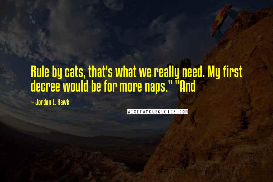 Jordan L. Hawk Quotes: Rule by cats, that's what we really need. My first decree would be for more naps." "And