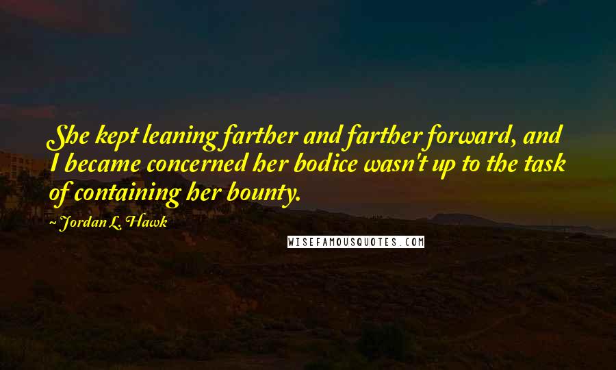 Jordan L. Hawk Quotes: She kept leaning farther and farther forward, and I became concerned her bodice wasn't up to the task of containing her bounty.