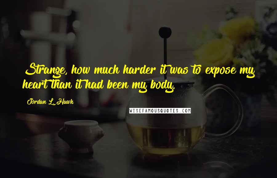 Jordan L. Hawk Quotes: Strange, how much harder it was to expose my heart than it had been my body.