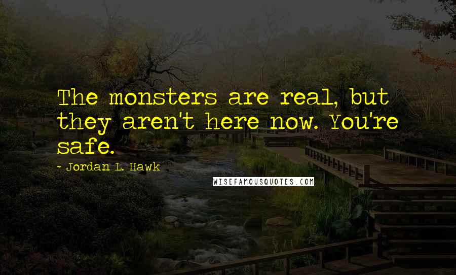 Jordan L. Hawk Quotes: The monsters are real, but they aren't here now. You're safe.