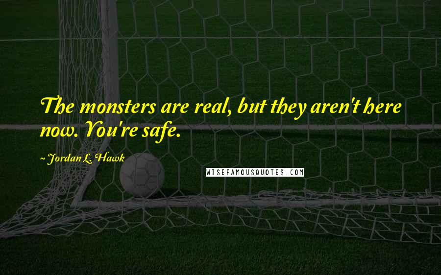 Jordan L. Hawk Quotes: The monsters are real, but they aren't here now. You're safe.