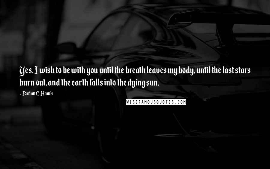 Jordan L. Hawk Quotes: Yes. I wish to be with you until the breath leaves my body, until the last stars burn out, and the earth falls into the dying sun.