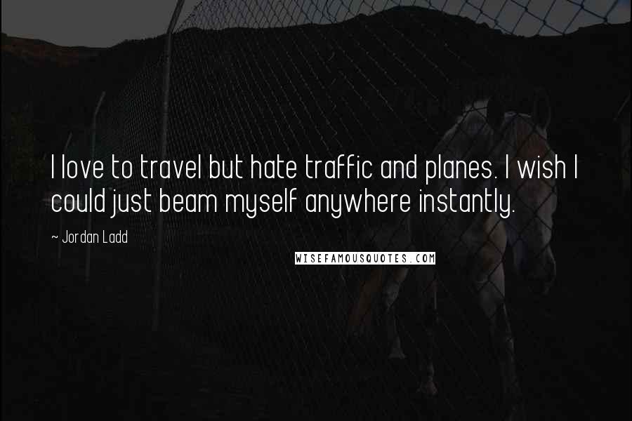 Jordan Ladd Quotes: I love to travel but hate traffic and planes. I wish I could just beam myself anywhere instantly.