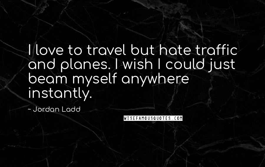 Jordan Ladd Quotes: I love to travel but hate traffic and planes. I wish I could just beam myself anywhere instantly.