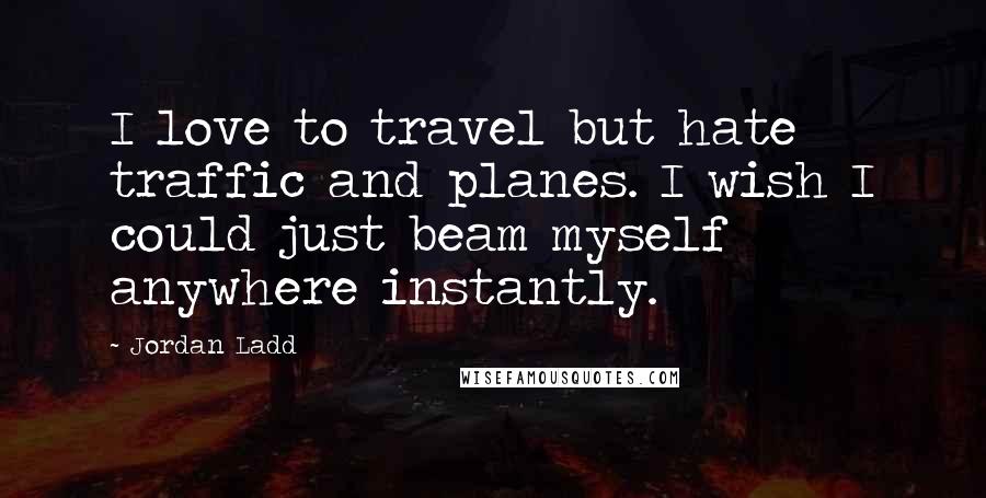 Jordan Ladd Quotes: I love to travel but hate traffic and planes. I wish I could just beam myself anywhere instantly.