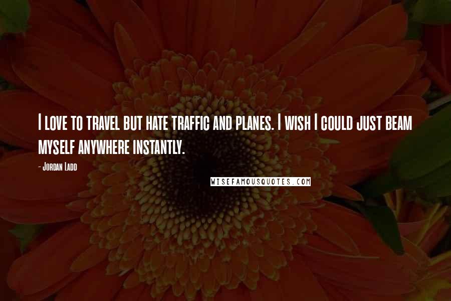 Jordan Ladd Quotes: I love to travel but hate traffic and planes. I wish I could just beam myself anywhere instantly.