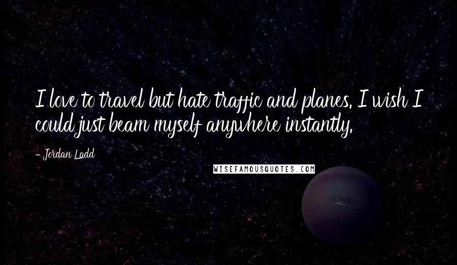 Jordan Ladd Quotes: I love to travel but hate traffic and planes. I wish I could just beam myself anywhere instantly.