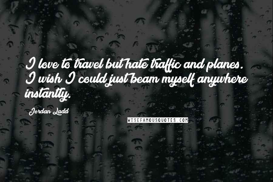 Jordan Ladd Quotes: I love to travel but hate traffic and planes. I wish I could just beam myself anywhere instantly.