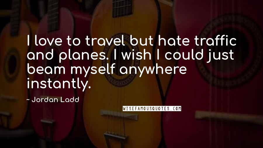 Jordan Ladd Quotes: I love to travel but hate traffic and planes. I wish I could just beam myself anywhere instantly.