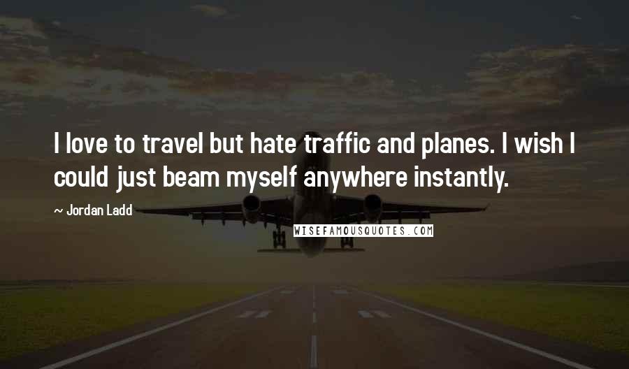 Jordan Ladd Quotes: I love to travel but hate traffic and planes. I wish I could just beam myself anywhere instantly.