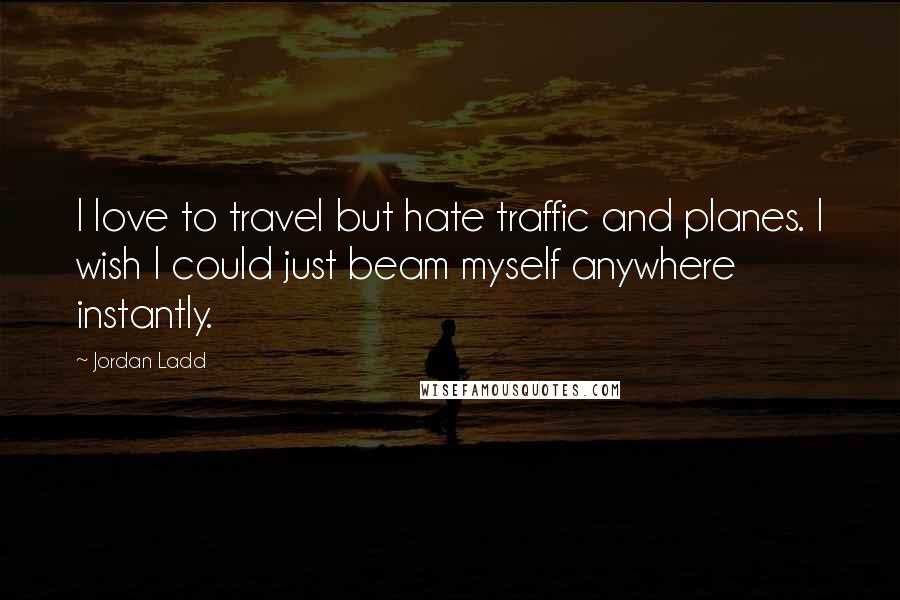 Jordan Ladd Quotes: I love to travel but hate traffic and planes. I wish I could just beam myself anywhere instantly.