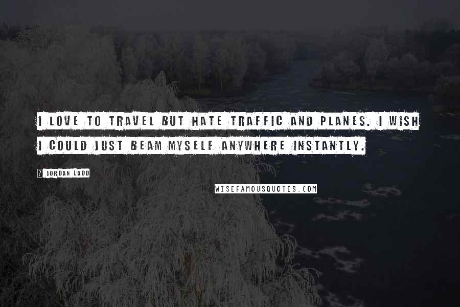 Jordan Ladd Quotes: I love to travel but hate traffic and planes. I wish I could just beam myself anywhere instantly.