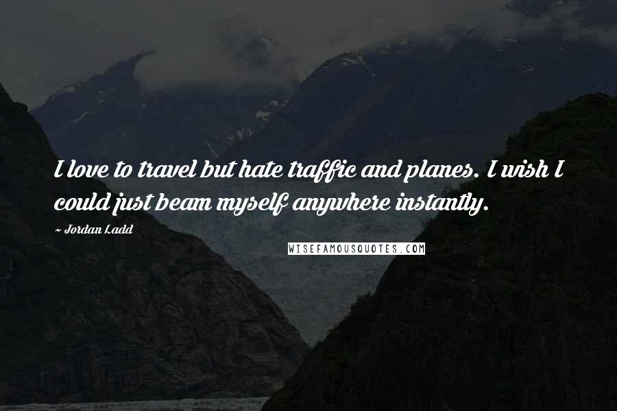 Jordan Ladd Quotes: I love to travel but hate traffic and planes. I wish I could just beam myself anywhere instantly.