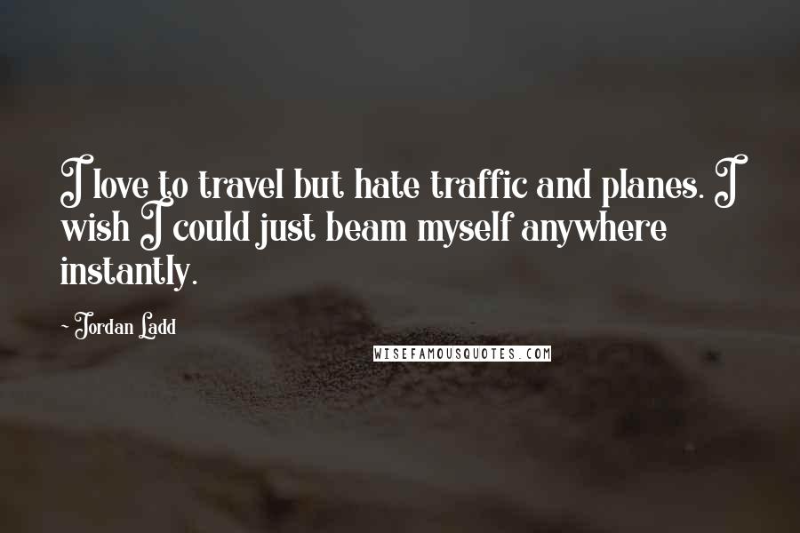 Jordan Ladd Quotes: I love to travel but hate traffic and planes. I wish I could just beam myself anywhere instantly.