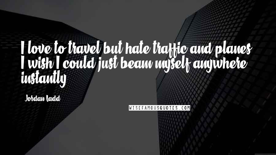 Jordan Ladd Quotes: I love to travel but hate traffic and planes. I wish I could just beam myself anywhere instantly.