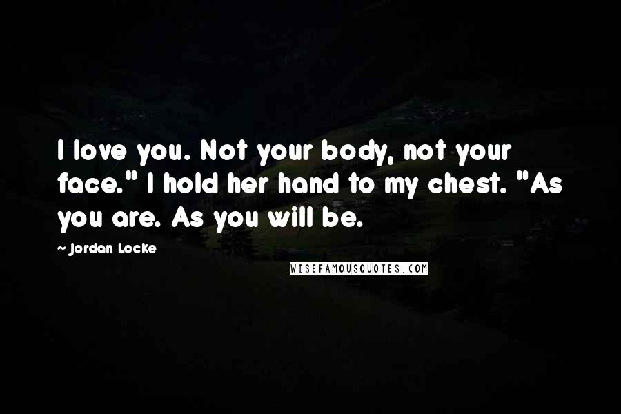 Jordan Locke Quotes: I love you. Not your body, not your face." I hold her hand to my chest. "As you are. As you will be.