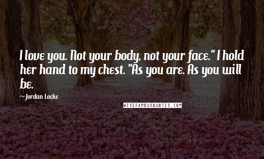 Jordan Locke Quotes: I love you. Not your body, not your face." I hold her hand to my chest. "As you are. As you will be.