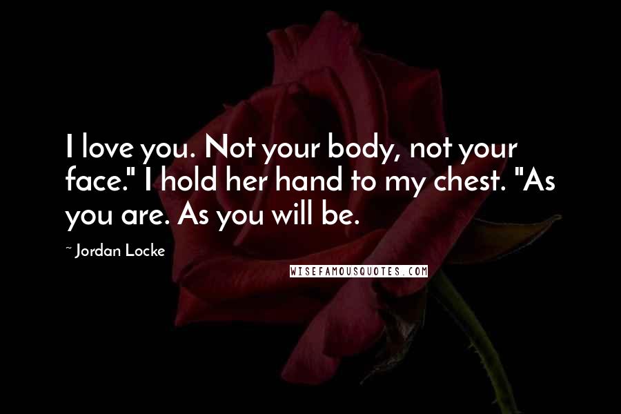 Jordan Locke Quotes: I love you. Not your body, not your face." I hold her hand to my chest. "As you are. As you will be.