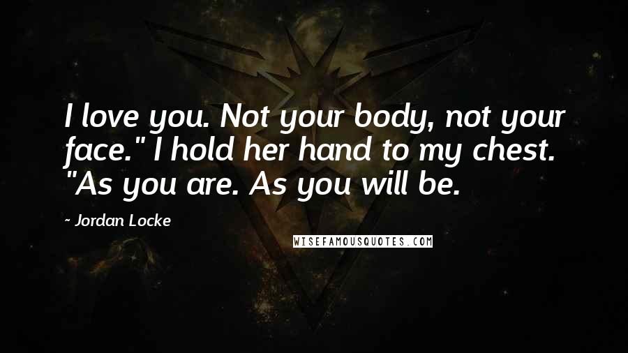 Jordan Locke Quotes: I love you. Not your body, not your face." I hold her hand to my chest. "As you are. As you will be.