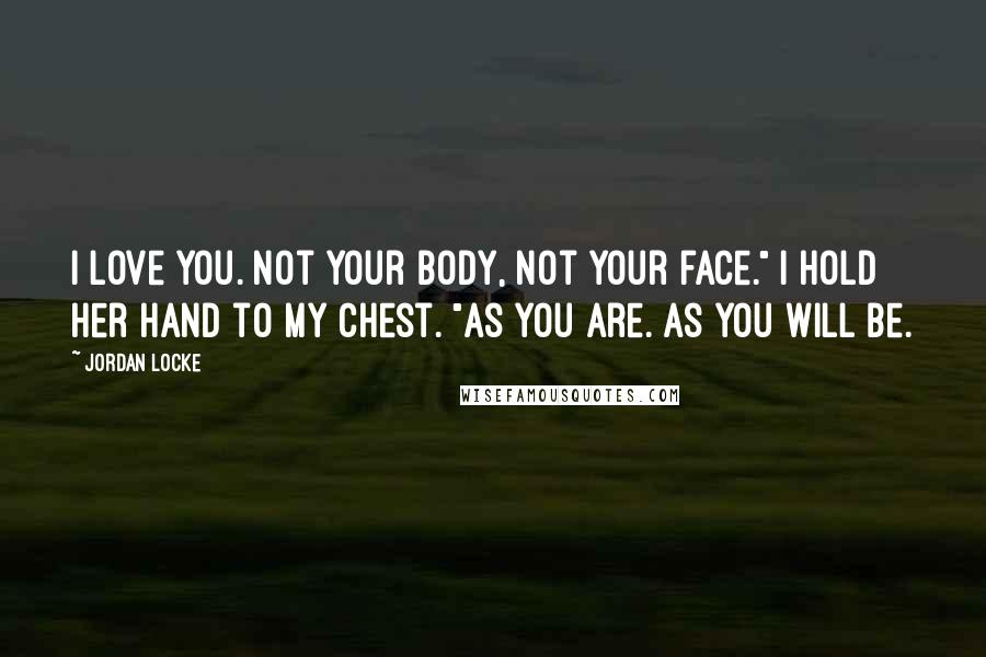 Jordan Locke Quotes: I love you. Not your body, not your face." I hold her hand to my chest. "As you are. As you will be.