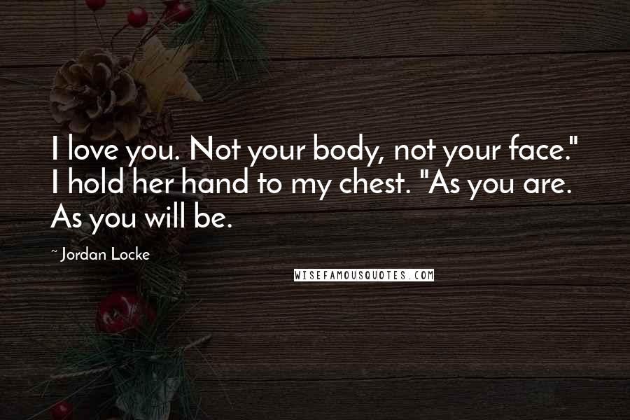 Jordan Locke Quotes: I love you. Not your body, not your face." I hold her hand to my chest. "As you are. As you will be.