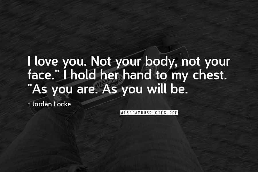 Jordan Locke Quotes: I love you. Not your body, not your face." I hold her hand to my chest. "As you are. As you will be.