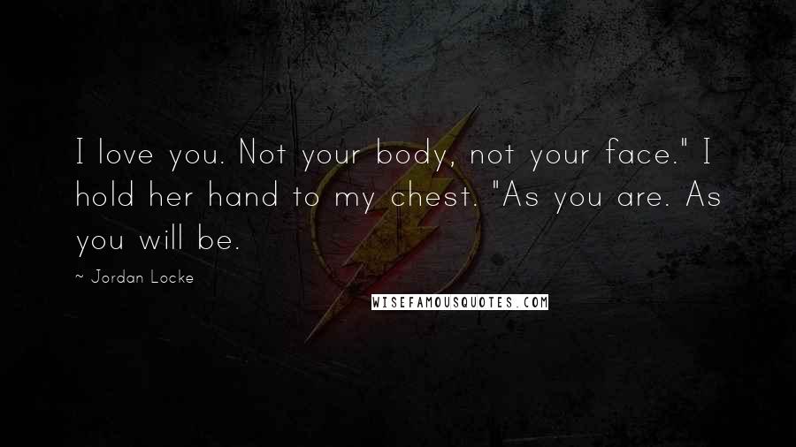 Jordan Locke Quotes: I love you. Not your body, not your face." I hold her hand to my chest. "As you are. As you will be.