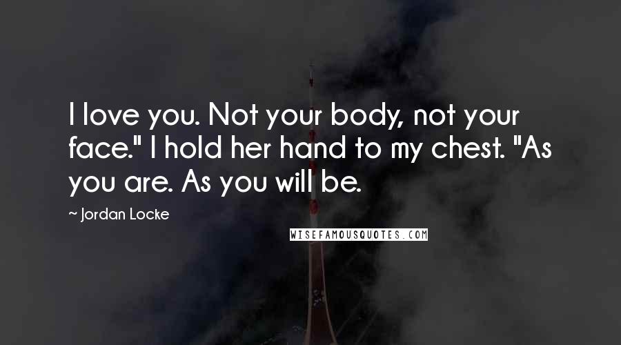 Jordan Locke Quotes: I love you. Not your body, not your face." I hold her hand to my chest. "As you are. As you will be.