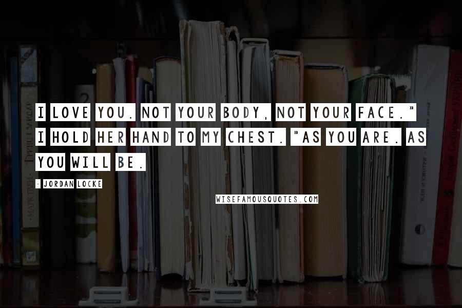 Jordan Locke Quotes: I love you. Not your body, not your face." I hold her hand to my chest. "As you are. As you will be.