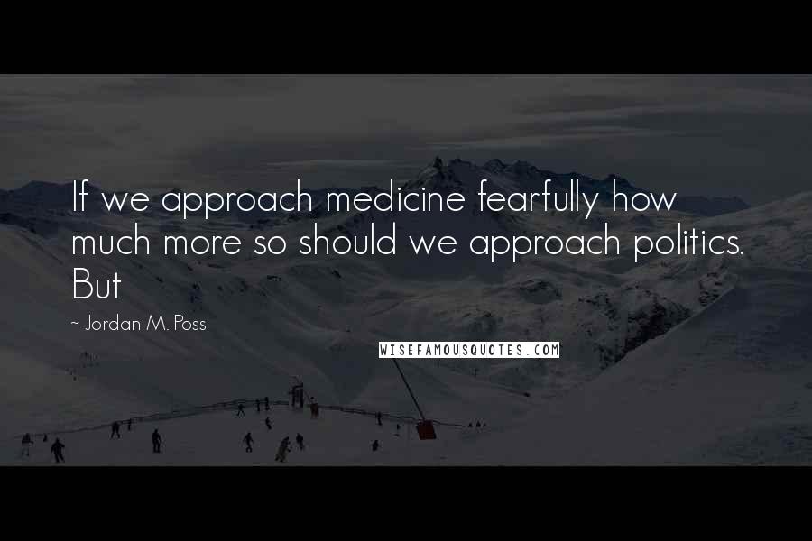 Jordan M. Poss Quotes: If we approach medicine fearfully how much more so should we approach politics. But