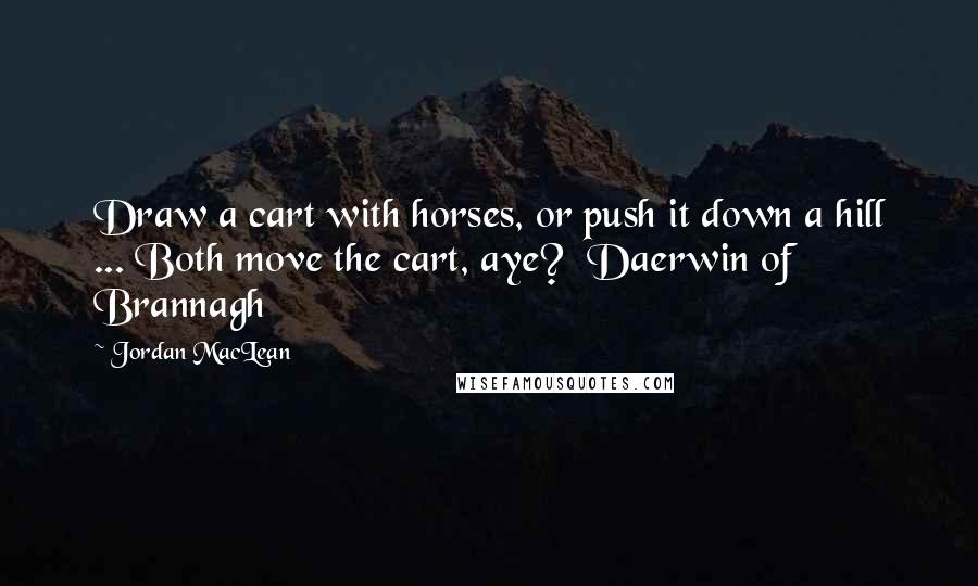 Jordan MacLean Quotes: Draw a cart with horses, or push it down a hill ... Both move the cart, aye?  Daerwin of Brannagh