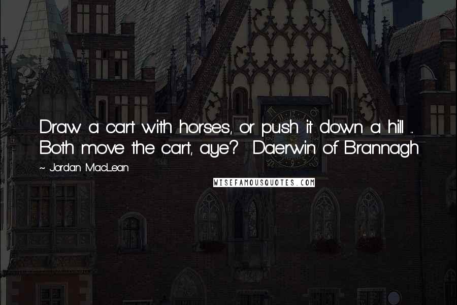 Jordan MacLean Quotes: Draw a cart with horses, or push it down a hill ... Both move the cart, aye?  Daerwin of Brannagh