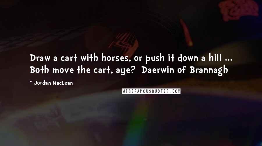 Jordan MacLean Quotes: Draw a cart with horses, or push it down a hill ... Both move the cart, aye?  Daerwin of Brannagh