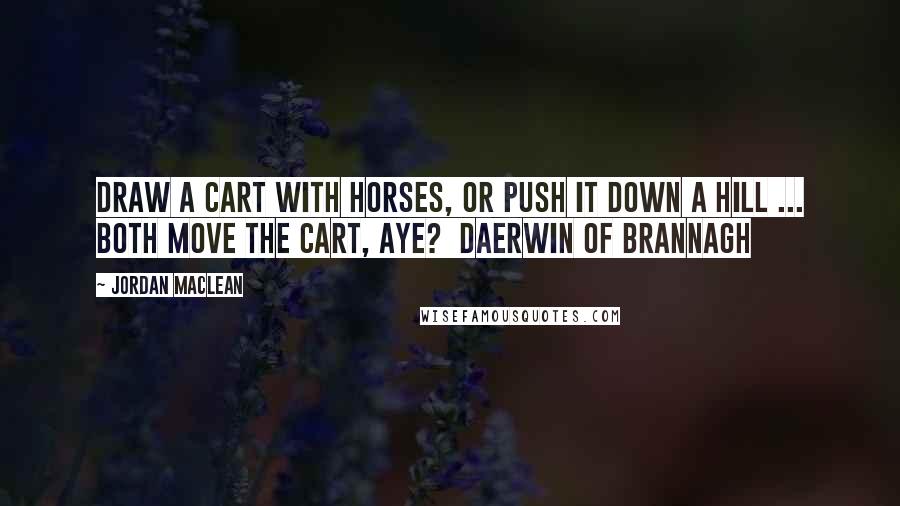 Jordan MacLean Quotes: Draw a cart with horses, or push it down a hill ... Both move the cart, aye?  Daerwin of Brannagh