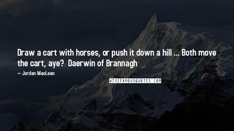 Jordan MacLean Quotes: Draw a cart with horses, or push it down a hill ... Both move the cart, aye?  Daerwin of Brannagh