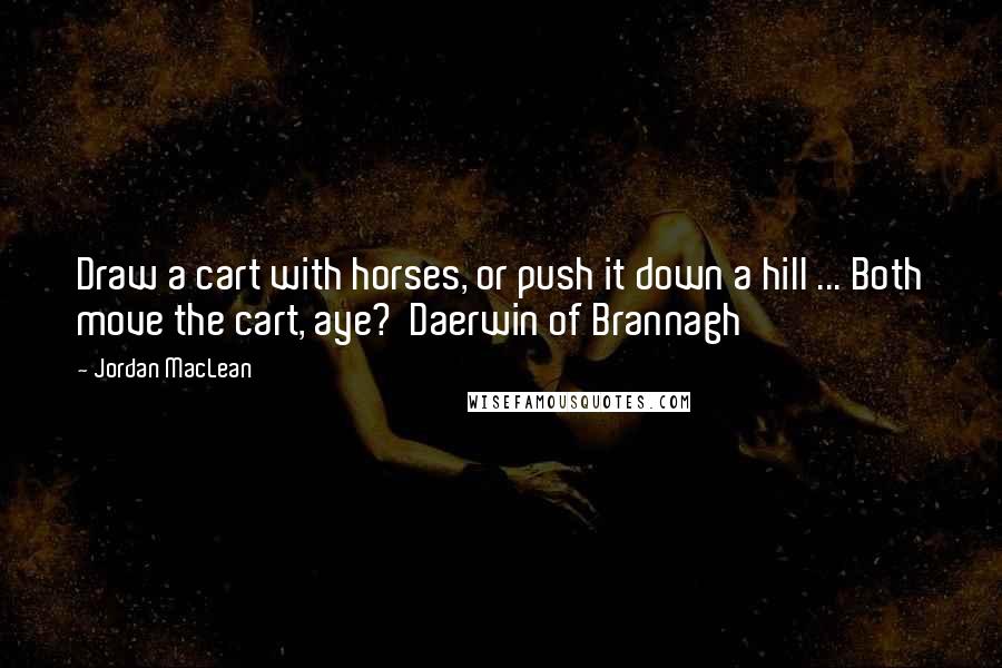 Jordan MacLean Quotes: Draw a cart with horses, or push it down a hill ... Both move the cart, aye?  Daerwin of Brannagh