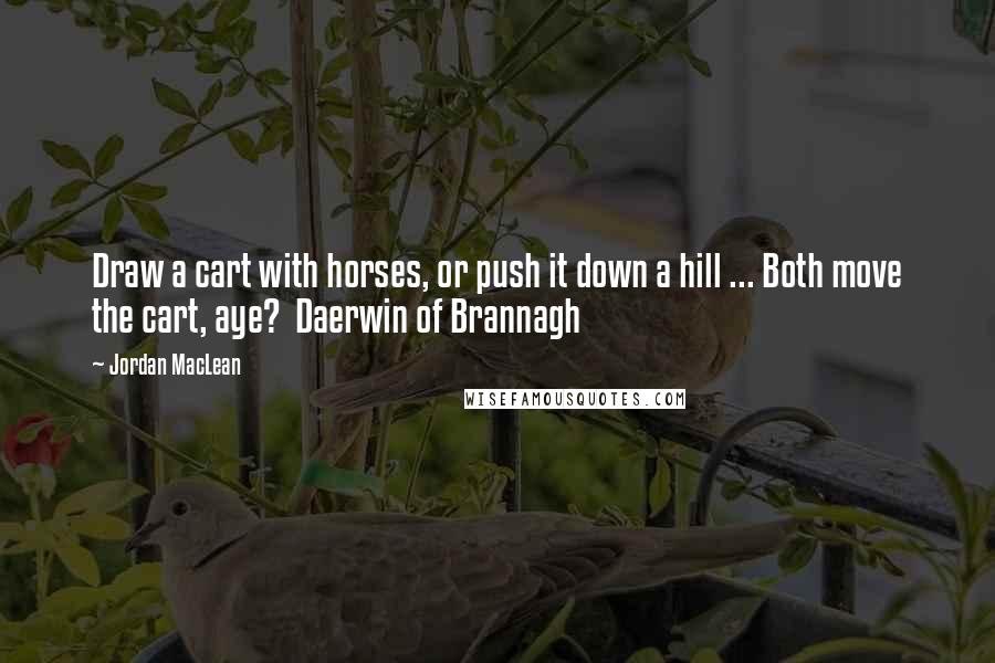 Jordan MacLean Quotes: Draw a cart with horses, or push it down a hill ... Both move the cart, aye?  Daerwin of Brannagh