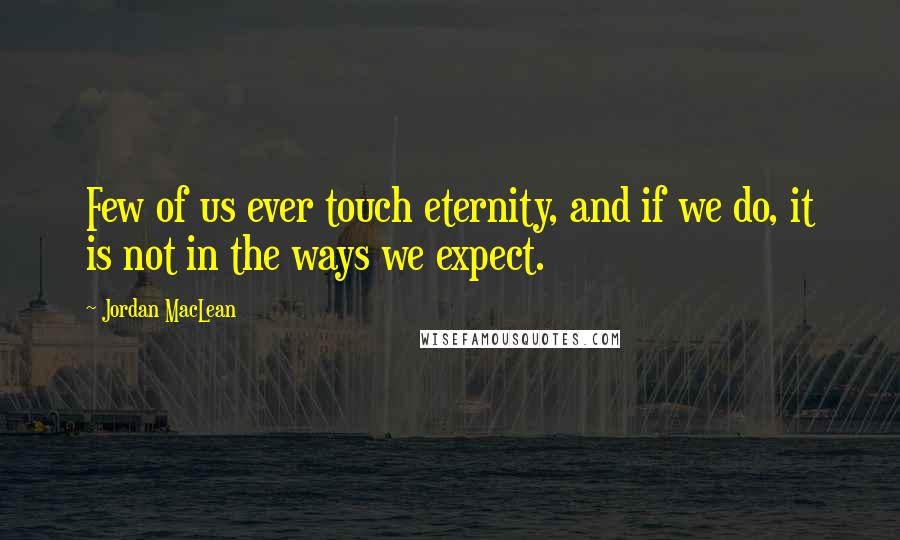 Jordan MacLean Quotes: Few of us ever touch eternity, and if we do, it is not in the ways we expect.