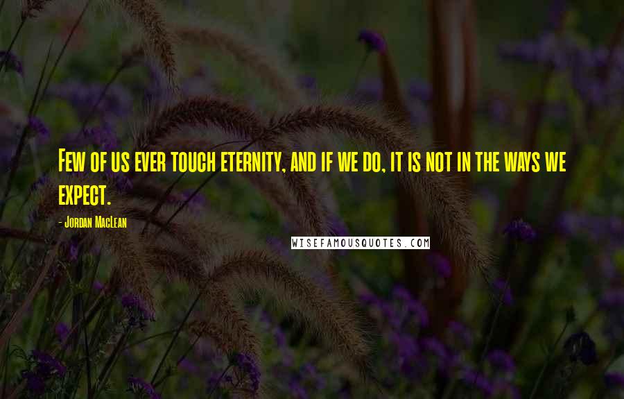 Jordan MacLean Quotes: Few of us ever touch eternity, and if we do, it is not in the ways we expect.