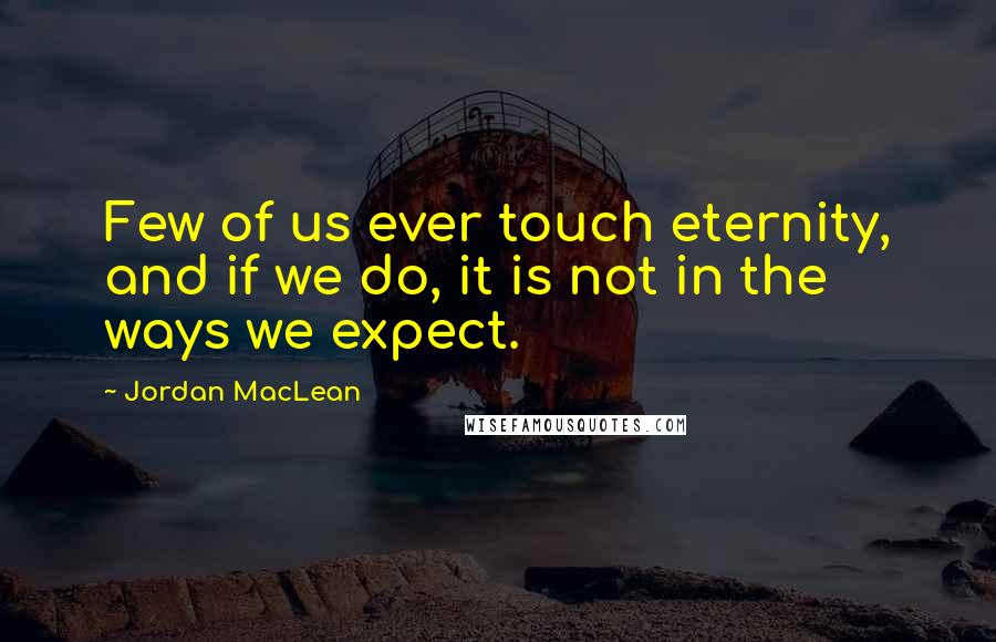 Jordan MacLean Quotes: Few of us ever touch eternity, and if we do, it is not in the ways we expect.