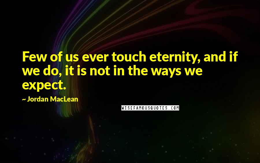 Jordan MacLean Quotes: Few of us ever touch eternity, and if we do, it is not in the ways we expect.