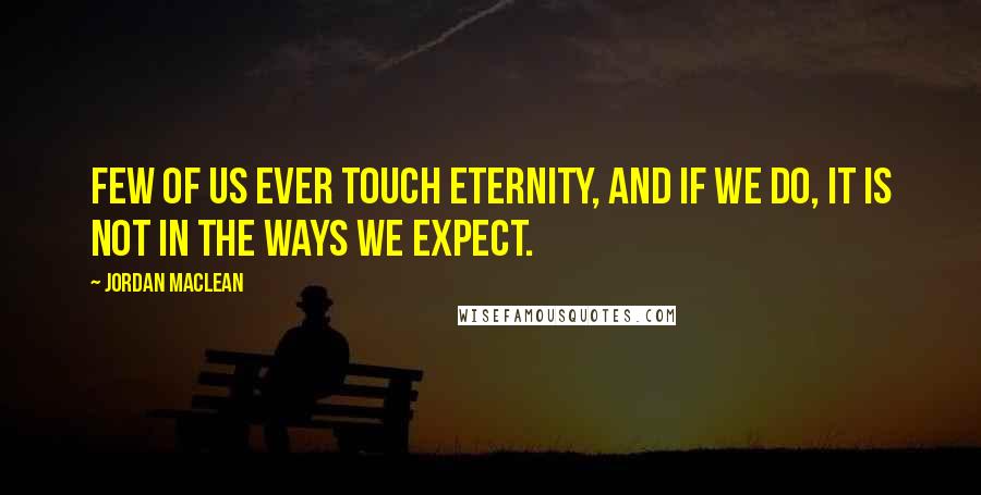 Jordan MacLean Quotes: Few of us ever touch eternity, and if we do, it is not in the ways we expect.