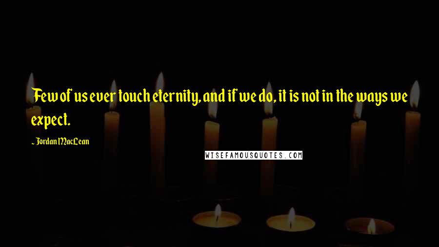 Jordan MacLean Quotes: Few of us ever touch eternity, and if we do, it is not in the ways we expect.