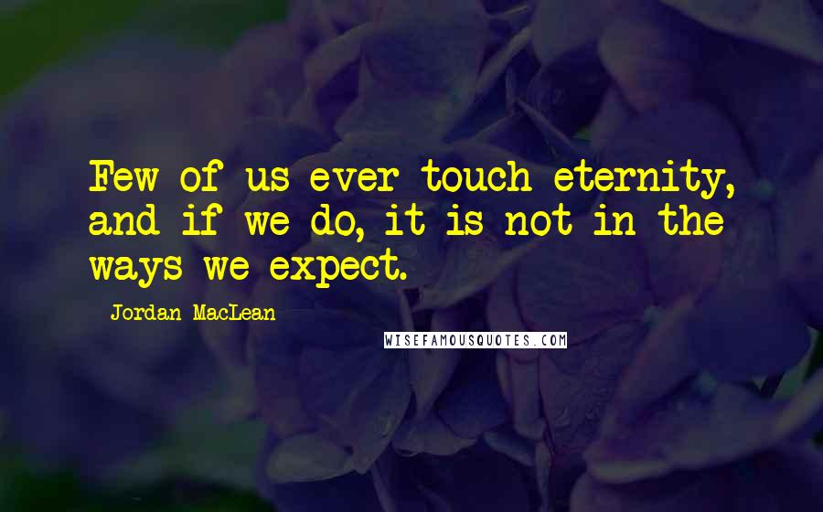 Jordan MacLean Quotes: Few of us ever touch eternity, and if we do, it is not in the ways we expect.