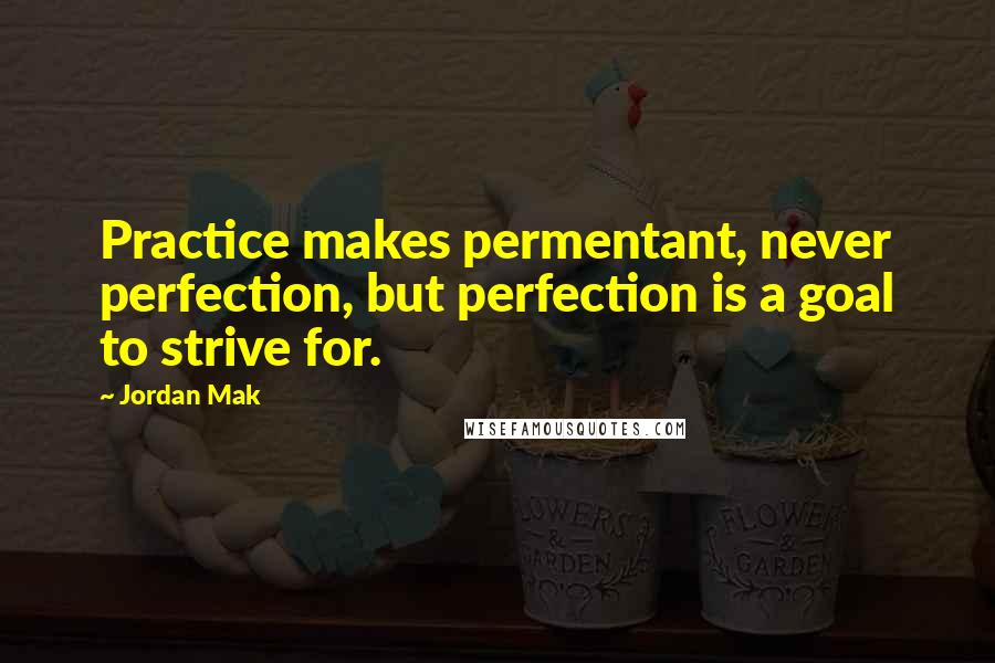 Jordan Mak Quotes: Practice makes permentant, never perfection, but perfection is a goal to strive for.