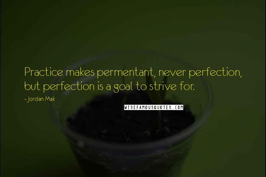 Jordan Mak Quotes: Practice makes permentant, never perfection, but perfection is a goal to strive for.