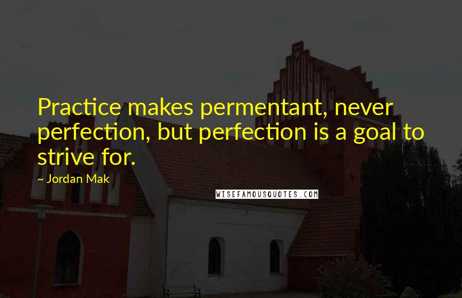 Jordan Mak Quotes: Practice makes permentant, never perfection, but perfection is a goal to strive for.