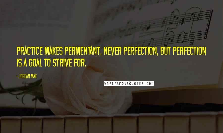 Jordan Mak Quotes: Practice makes permentant, never perfection, but perfection is a goal to strive for.